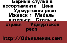 Барные стулья в ассортименте › Цена ­ 3 550 - Удмуртская респ., Ижевск г. Мебель, интерьер » Столы и стулья   . Удмуртская респ.